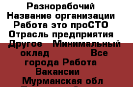 Разнорабочий › Название организации ­ Работа-это проСТО › Отрасль предприятия ­ Другое › Минимальный оклад ­ 24 500 - Все города Работа » Вакансии   . Мурманская обл.,Полярные Зори г.